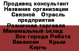 Продавец-консультант › Название организации ­ Связной › Отрасль предприятия ­ Розничная торговля › Минимальный оклад ­ 23 000 - Все города Работа » Вакансии   . Крым,Керчь